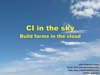 CI in the sky
Build farms in the cloud




                                 John	
  Ferguson	
  Smart
                  Email:	
  john.smart@wakaleo.com
                   Web:	
  h<p://www.wakaleo.com
                                     Twi<er:	
  wakaleo
 