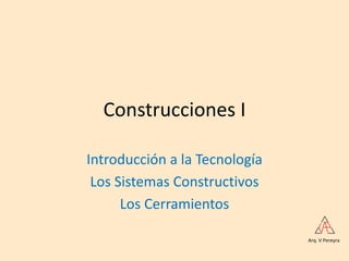 Construcciones I
Introducción a la Tecnología
Los Sistemas Constructivos
Los Cerramientos
Arq. V Pereyra
 