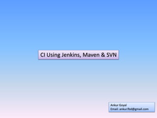 CI Using Jenkins, Maven & SVN
Ankur Goyal
Email: ankur.fbd@gmail.com
 