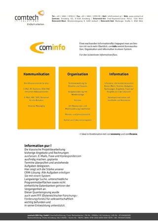 Information pur !
Die klassische Projektbearbeitung:
bisherige Angebote und Rechnungen
ausfassen, E-Mails, Faxe und Korrespondenzen
ausfindig machen, geplante
Termine überprüfen und anstehende
Aufgaben delegieren.
Hier zeigt sich die Stärke unserer
CRM-Lösung: Alle Aufgaben erledigen
Sie mit einem System.
Langwierige Suche, unterschiedliche
Programmoberflächen sowie nicht
einheitliche Datenbanken gehören der
Vergangenheit an.
Dieser Quantensprung wurde
auch vom FFF (Österreichischer Forschungs-
Förderungsfonds) für volkswirtschaftlich
wichtig befunden und
in seiner Entwicklung unterstützt.
 