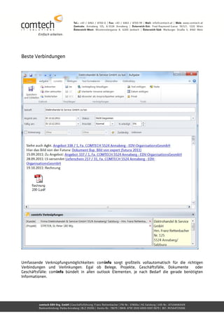 Beste Verbindungen




Umfassende Verknüpfungsmöglichkeiten: cominfo sorgt großteils vollautomatisch für die richtigen
Verbindungen und Verlinkungen: Egal ob Belege, Projekte, Geschäftsfälle, Dokumente          oder
Geschäftsfälle: cominfo bündelt in allen outlook Elementen, je nach Bedarf die gerade benötigten
Informationen.
 