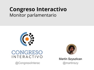 Congreso Interactivo
Monitor parlamentario
Martín Szyszlican
@martinszy@CongresoInterac
 