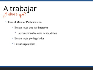 A trabajar
‣ Usar el Monitor Parlamentario
‣ Buscar leyes que nos interesen
‣ Leer recomendaciones de incidencia
‣ Buscar ...