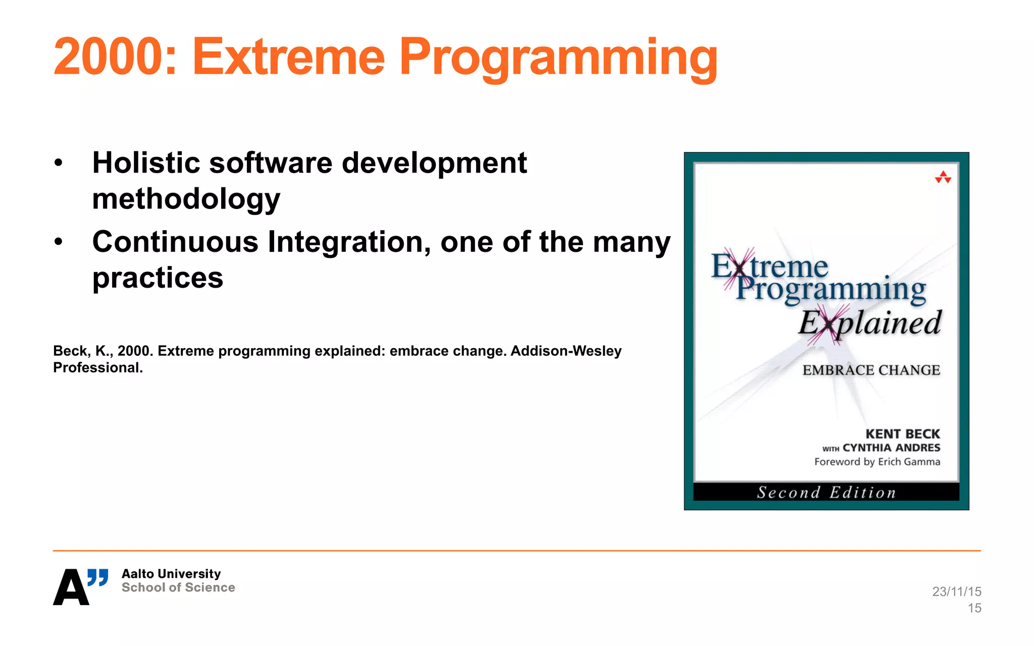 2000: Extreme Programming
•  Holistic software development
methodology
•  Continuous Integration, one of the many
practices
Beck, K., 2000. Extreme programming explained: embrace change. Addison-Wesley
Professional.
23/11/15
15
 