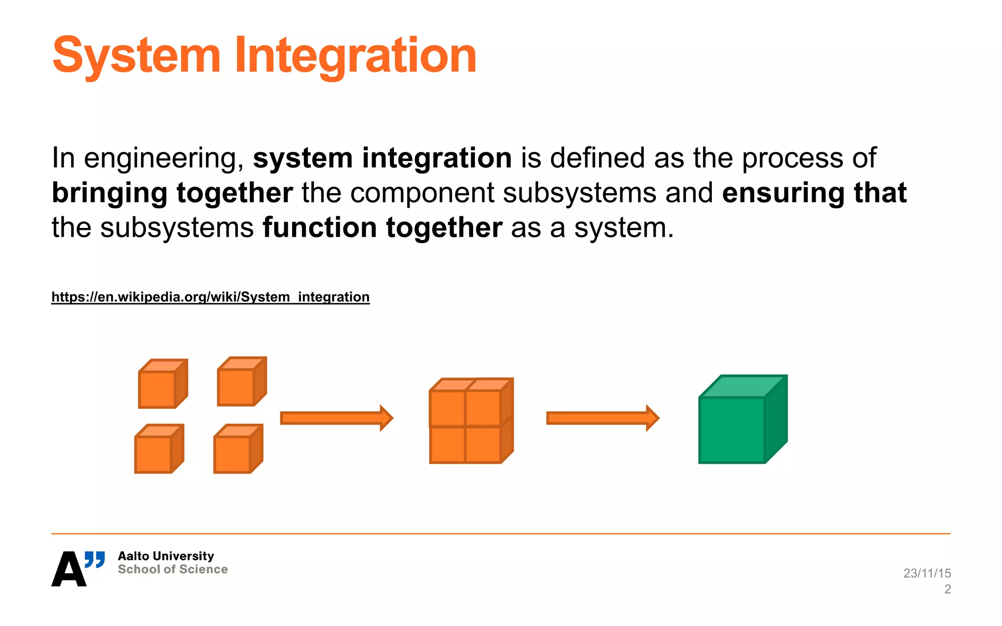 System Integration
In engineering, system integration is defined as the process of
bringing together the component subsystems and ensuring that
the subsystems function together as a system.
https://en.wikipedia.org/wiki/System_integration
23/11/15
2
 