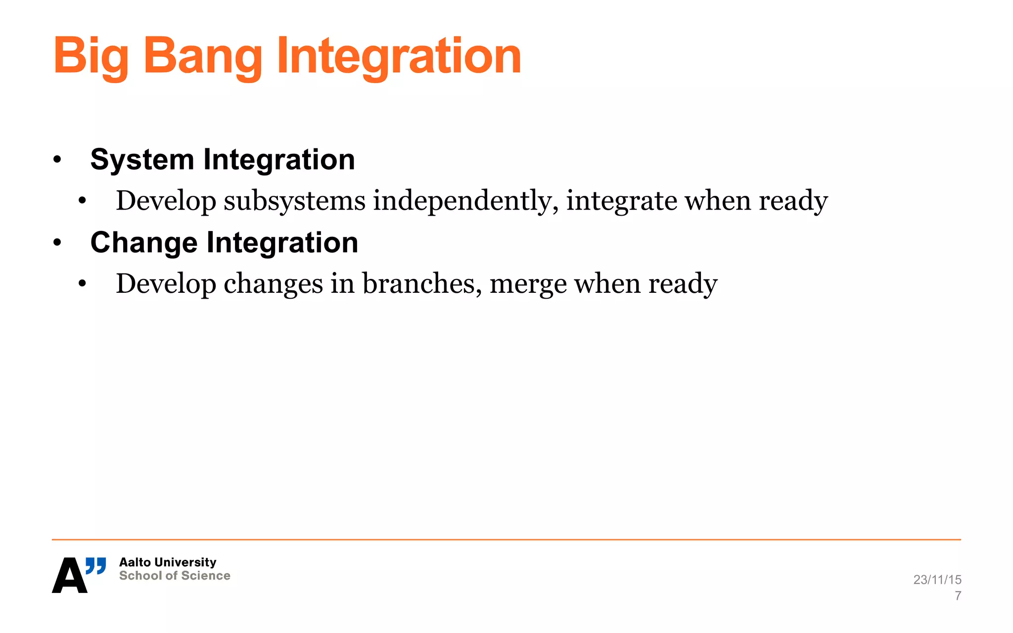 Big Bang Integration
•  System Integration
•  Develop subsystems independently, integrate when ready
•  Change Integration
•  Develop changes in branches, merge when ready
23/11/15
7
 
