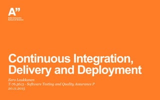Continuous Integration,
Delivery and Deployment
Eero Laukkanen
T-76.5613 - Software Testing and Quality Assurance P
20.11.2015
 