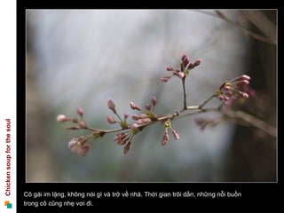 Cô gái im lặng, không nói gì và trở về nhà. Thời gian trôi dần, những nỗi buồn  trong cô cũng nhẹ vơi đi.  