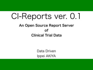 CI-Reports ver. 0.1
  An Open Source Report Server
                 of
        Clinical Trial Data


           Data Driven
           Ippei AKIYA
      (ippei.aki@datadriven)
 