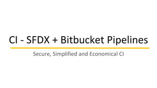 CI - SFDX + Bitbucket Pipelines
Secure, Simplified and Economical CI
 