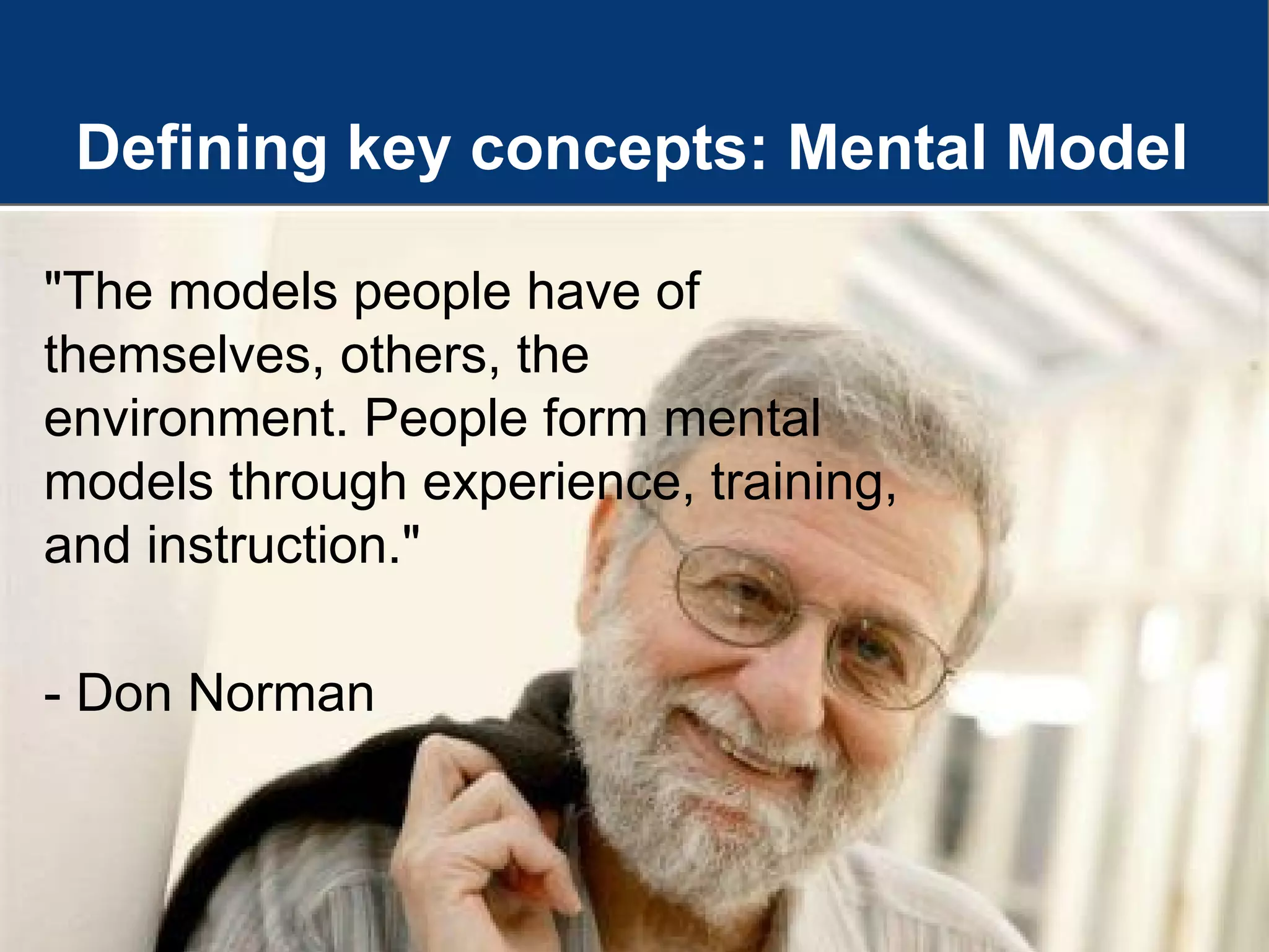 Defining key concepts: Mental Model
"The models people have of
themselves, others, the
environment. People form mental
models through experience, training,
and instruction."
- Don Norman
 