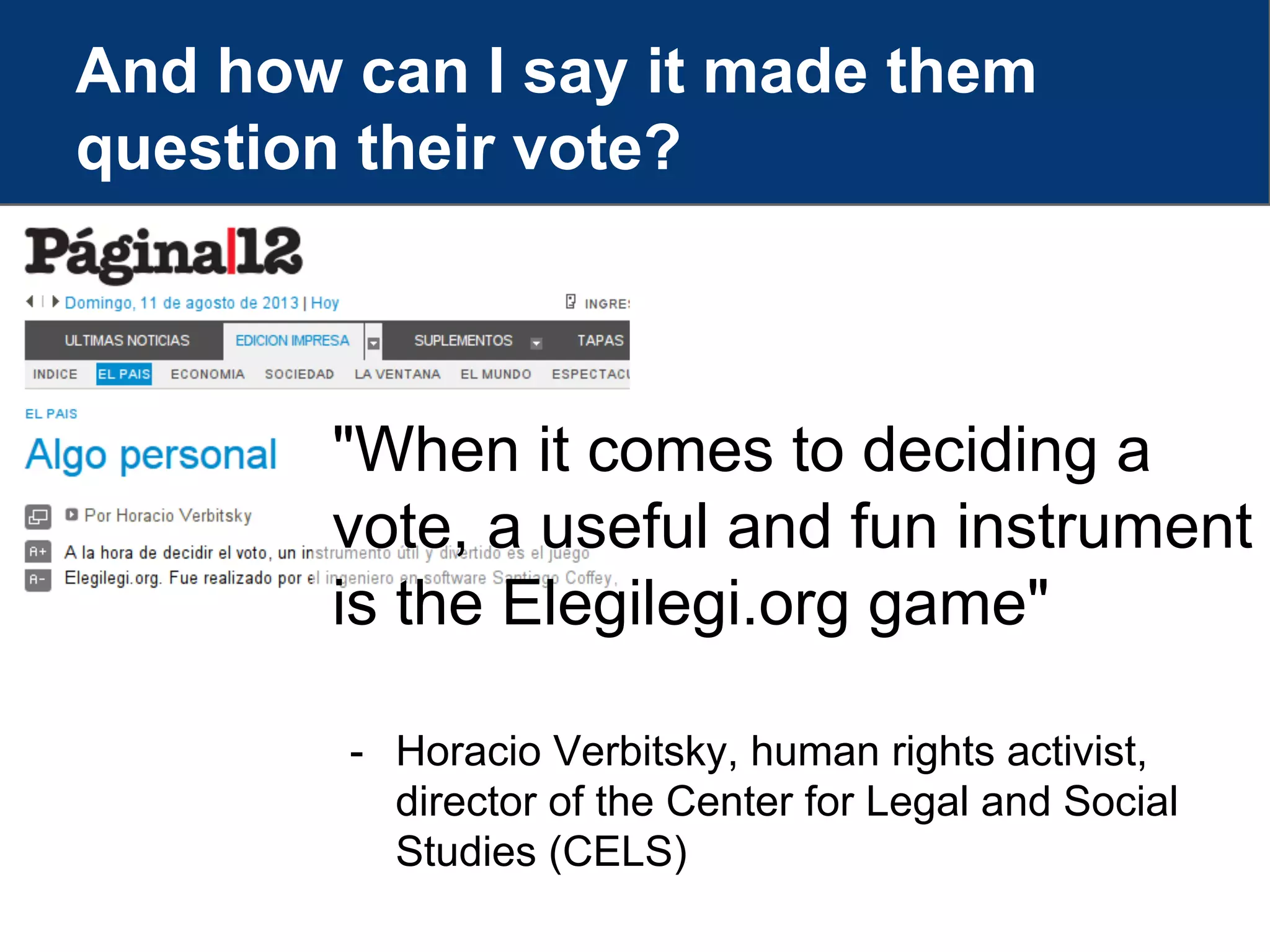 And how can I say it made them
question their vote?
"When it comes to deciding a
vote, a useful and fun instrument
is the Elegilegi.org game"
- Horacio Verbitsky, human rights activist,
director of the Center for Legal and Social
Studies (CELS)
 