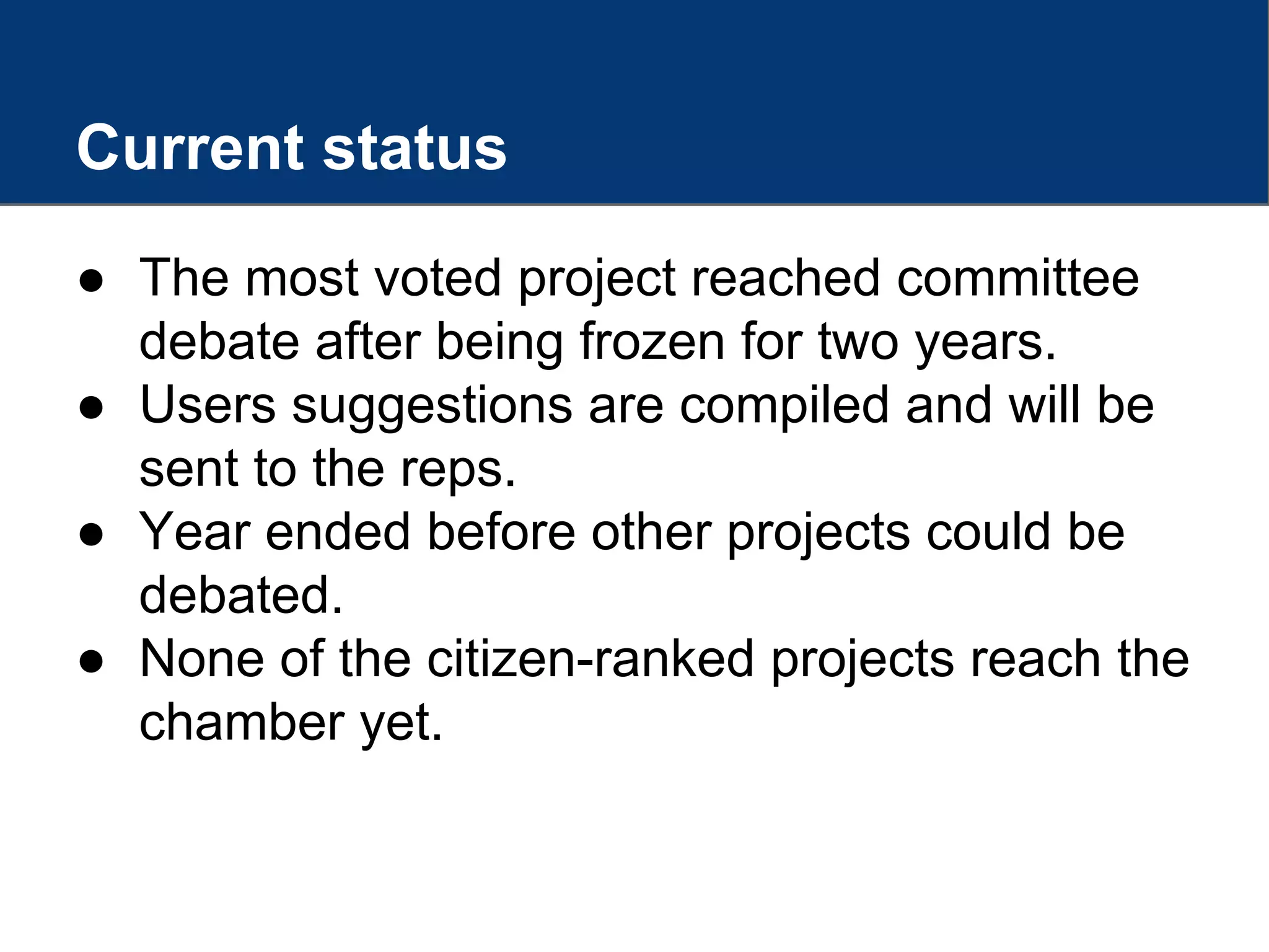 Current status
● The most voted project reached committee
debate after being frozen for two years.
● Users suggestions are compiled and will be
sent to the reps.
● Year ended before other projects could be
debated.
● None of the citizen-ranked projects reach the
chamber yet.
 