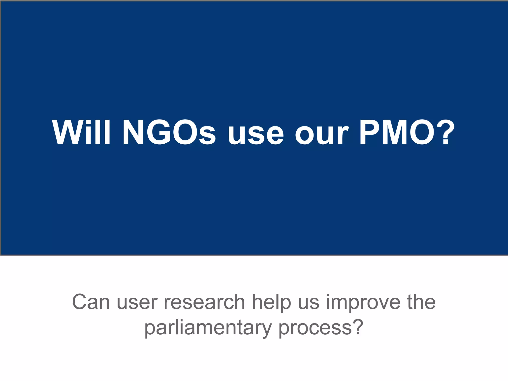 Will NGOs use our PMO?
Can user research help us improve the
parliamentary process?
 