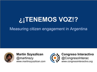 ¿¡TENEMOS VOZ!?
Measuring citizen engagement in Argentina
Martín Szyszlican
@martinszy
www.martinszyszlican.com
Congreso Interactivo
@CongresoInterac
www.congresointeractivo.org
 