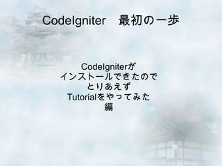 CodeIgniter　最初の一歩


      CodeIgniterが
  インストールできたので
        とりあえず
   Tutorialをやってみた
            編
 