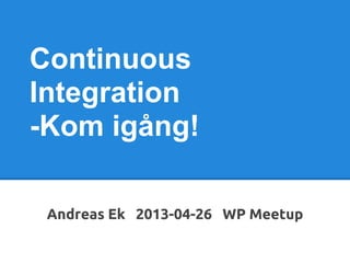 Continuous
Integration
-Kom igång!
Andreas Ek 2013-04-26 WP Meetup
 
