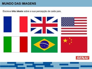 MUNDO DAS IMAGENS
Escreva três ideais sobre a sua percepção de cada pais.
 