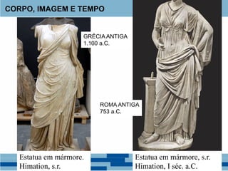 CORPO, IMAGEM E TEMPO
Estatua em mármore.
Himation, s.r.
Estatua em mármore, s.r.
Himation, I séc. a.C.
GRÉCIA ANTIGA
1.100 a.C.
ROMA ANTIGA
753 a.C.
 
