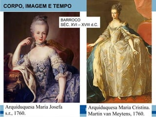 CORPO, IMAGEM E TEMPO
Arquiduquesa Maria Josefa
s.r., 1760.
Arquiduquesa Maria Cristina.
Martin van Meytens, 1760.
BARROCO
SÉC. XVI – XVIII d.C.
 