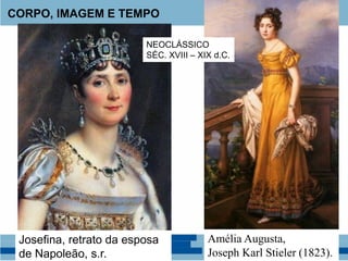 CORPO, IMAGEM E TEMPO
Amélia Augusta,
Joseph Karl Stieler (1823).
Josefina, retrato da esposa
de Napoleão, s.r.
NEOCLÁSSICO
SÉC. XVIII – XIX d.C.
 