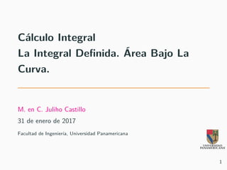 Cálculo Integral
La Integral Definida. Área Bajo La
Curva.
M. en C. Juliho Castillo
31 de enero de 2017
Facultad de Ingeniería, Universidad Panamericana
1
 