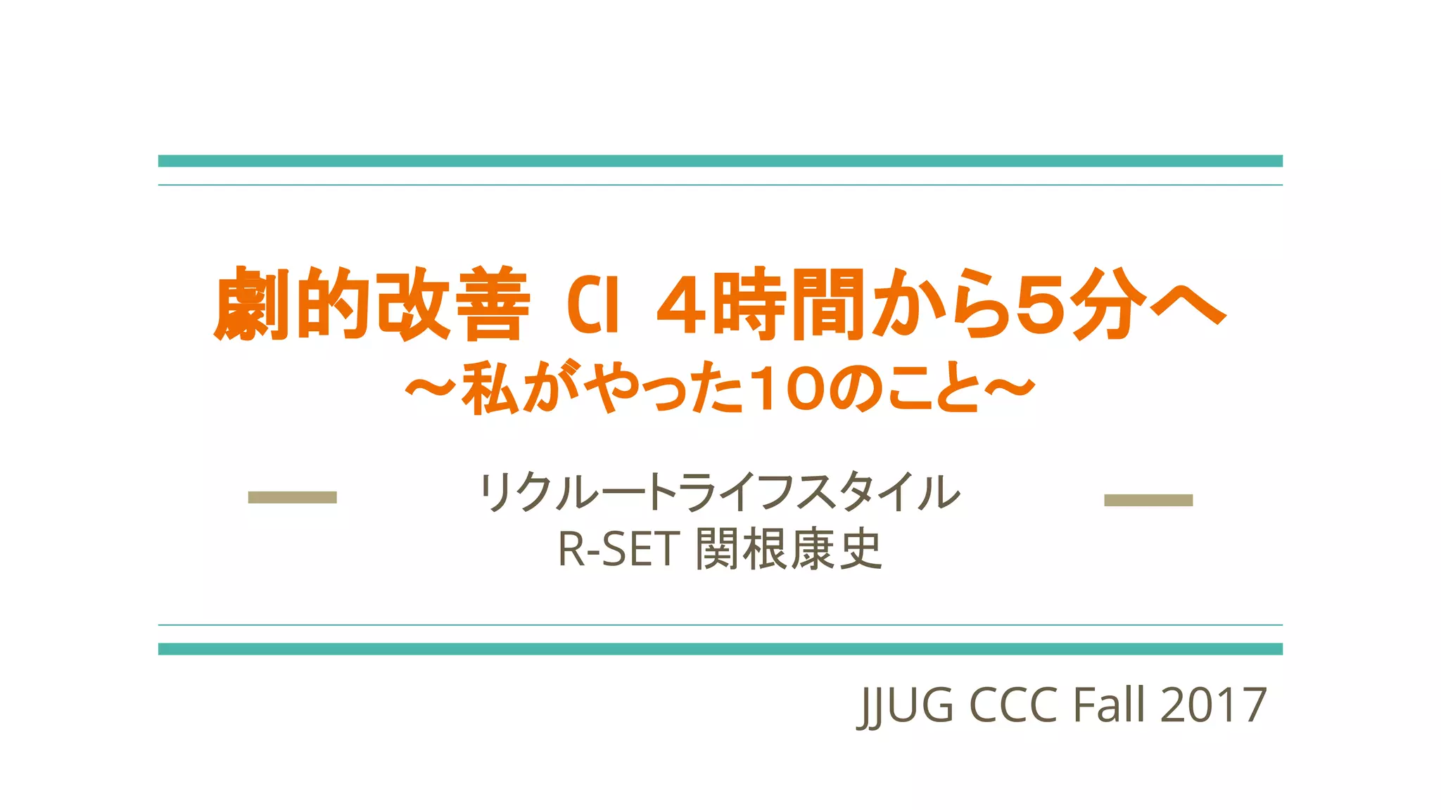 劇的改善 CI ４時間から５分へ
〜私がやった１０のこと〜
リクルートライフスタイル
R-SET 関根康史
JJUG CCC Fall 2017
 