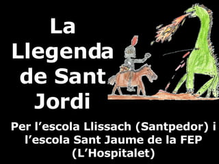 La Llegenda de Sant Jordi Per l’escola Llissach (Santpedor) i l’escola Sant Jaume de la FEP (L’Hospitalet) 