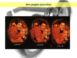 Beer goggles (para ellas)
 