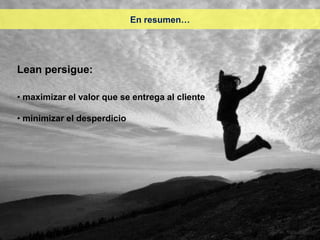 En resumen…




Lean persigue:

• maximizar el valor que se entrega al cliente

• minimizar el desperdicio
 