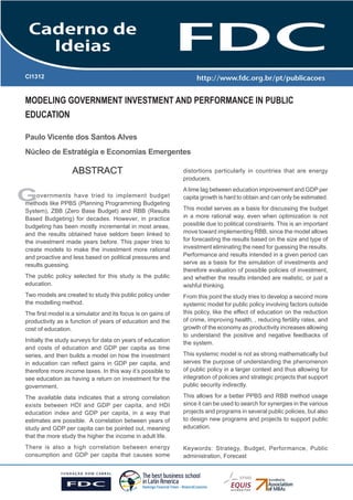 CI1312

MODELING GOVERNMENT INVESTMENT AND PERFORMANCE IN PUBLIC
EDUCATION
Paulo Vicente dos Santos Alves
Núcleo de Estratégia e Economias Emergentes

ABSTRACT

G

overnments have tried to implement budget
methods like PPBS (Planning Programming Budgeting
System), ZBB (Zero Base Budget) and RBB (Results
Based Budgeting) for decades. However, in practice
budgeting has been mostly incremental in most areas,
and the results obtained have seldom been linked to
the investment made years before. This paper tries to
create models to make the investment more rational
and proactive and less based on political pressures and
results guessing.
The public policy selected for this study is the public
education.
Two models are created to study this public policy under
the modelling method.
The first model is a simulator and its focus is on gains of
productivity as a function of years of education and the
cost of education.
Initially the study surveys for data on years of education
and costs of education and GDP per capita as time
series, and then builds a model on how the investment
in education can reflect gains in GDP per capita, and
therefore more income taxes. In this way it’s possible to
see education as having a return on investment for the
government.

distortions particularly in countries that are energy
producers.
A time lag between education improvement and GDP per
capita growth is hard to obtain and can only be estimated.
This model serves as a basis for discussing the budget
in a more rational way, even when optimization is not
possible due to political constraints. This is an important
move toward implementing RBB, since the model allows
for forecasting the results based on the size and type of
investment eliminating the need for guessing the results.
Performance and results intended in a given period can
serve as a basis for the simulation of investments and
therefore evaluation of possible policies of investment,
and whether the results intended are realistic, or just a
wishful thinking.
From this point the study tries to develop a second more
systemic model for public policy involving factors outside
this policy, like the effect of education on the reduction
of crime, improving health, , reducing fertility rates, and
growth of the economy as productivity increases allowing
to understand the positive and negative feedbacks of
the system.
This systemic model is not as strong mathematically but
serves the purpose of understanding the phenomenon
of public policy in a larger context and thus allowing for
integration of policies and strategic projects that support
public security indirectly.

The available data indicates that a strong correlation
exists between HDI and GDP per capita, and HDI
education index and GDP per capita, in a way that
estimates are possible. A correlation between years of
study and GDP per capita can be pointed out, meaning
that the more study the higher the income in adult life.

This allows for a better PPBS and RBB method usage
since it can be used to search for synergies in the various
projects and programs in several public policies, but also
to design new programs and projects to support public
education.

There is also a high correlation between energy
consumption and GDP per capita that causes some

Keywords: Strategy, Budget, Performance, Public
administration, Forecast

Caderno de Ideias FDC - Nova Lima - 2013 - CI 1312

1

 
