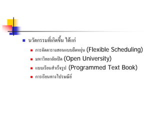   นวัตกรรมที่เกิดขึ้น ไดแก
        การจัดตารางสอนแบบยืดหยุน (Flexible Scheduling)
        มหาวิทยาลัยเปด (Open University)
        แบบเรียนสําเร็จรูป (Programmed Text Book)
        การเรียนทางไปรษณีย
 