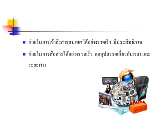    ชวยในการเขาถึงสารสนเทศไดอยางรวดเร็ว มีประสิทธิภาพ
   ชวยในการสื่อสารไดอยางรวดเร็ว ลดอุปสรรคเกี่ยวกับเวลา และ
    ระยะทาง
 
