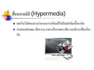 สื่อหลายมิติ (Hypermedia)
   เทคโนโลยีของการอานและการเขียนที่ไมเรียงลําดับเนื้อหากัน
   นําเสนอลักษณะ ขอความ ภาพ หรือภาพกราฟก และมีการเชื่อมโยง
    กัน
 