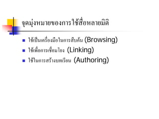 จุดมุงหมายของการใชสื่อหลายมิติ
   ใชเปนเครื่องมือในการสืบคน (Browsing)
   ใชเพื่อการเชื่อมโยง (Linking)
   ใชในการสรางบทเรียน (Authoring)
 