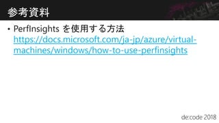 https://docs.microsoft.com/ja-jp/azure/virtual-
machines/windows/how-to-use-perfinsights
参考資料
 