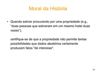 81
Moral da História
• Quando estiver procurando por uma propriedade (e.g.,
“duas pessoas que estiveram em um mesmo hotel duas
vezes”),
certifique-se de que a propriedade não permite tantas
possibilidades que dados aleatórios certamente
produzam fatos "de interesse".
 