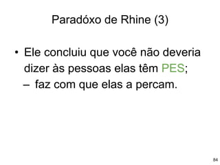 84
Paradóxo de Rhine (3)
• Ele concluiu que você não deveria
dizer às pessoas elas têm PES;
– faz com que elas a percam.
 
