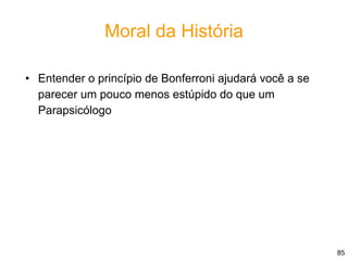 85
Moral da História
• Entender o princípio de Bonferroni ajudará você a se
parecer um pouco menos estúpido do que um
Parapsicólogo
 