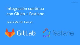 Integración continua
con Gitlab + Fastlane
Jesús Martín Alonso
 