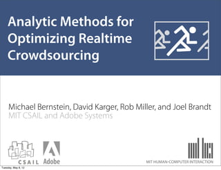Analytic Methods for
    Optimizing Realtime
    Crowdsourcing


     Michael Bernstein, David Karger, Rob Miller, and Joel Brandt
     MIT CSAIL and Adobe Systems




                                             MIT HUMAN-COMPUTER INTERACTION
Tuesday, May 8, 12
 