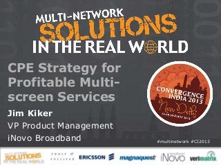 CPE Strategy for
Profitable Multi-
screen Services
Jim Kiker
VP Product Management
iNovo Broadband         #multinetwork #CI2013
 