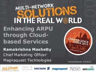 Enhancing ARPU
through Cloud-
based Services
Ramakrishna Mashetty
Chief Marketing Officer
Magnaquest Technologies   #multinetwork #CI2013
 