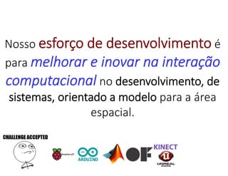 Nosso esforço de desenvolvimento é
para melhorar e inovar na interação
computacional no desenvolvimento, de
sistemas, orientado a modelo para a área
espacial.
 