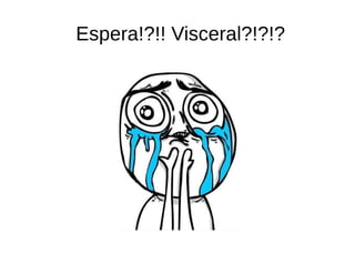 Espera!?!! Visceral?!?!?
 