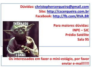 Dúvidas: christophercerqueira@gmail.com
Site: http://cscerqueira.com.br
Facebook: http://fb.com/RVA.BR
Para maiores dúvidas:
INPE – SJC
Prédio Satélite
Sala 95
Os interessados em fazer o mini-estágio, por favor
enviar e-mail!!!!!
 