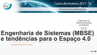 Mission Simulation Lab
HICEE
Mission Simulation Lab
HICEE
Engenharia de Sistemas (MBSE)
e tendências para o Espaço 4.0
Christopher Shneider Cerqueira
10:52 AM4
Engenharia de
Sistemas Baseada
em Modelos
 
