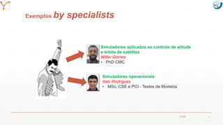 Mission Simulation Lab
HICEE
Mission Simulation Lab
HICEE
Exemplos by specialists
11:07 44
Simuladores aplicados ao controle de atitude
e órbita de satélites
Willer Gomes
• PhD CMC
Simuladores operacionais
Italo Rodrigues
• MSc. CSE e PCI - Testes de Modelos
 