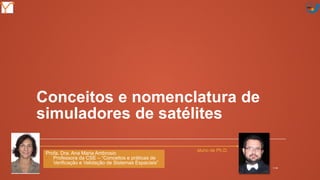 Mission Simulation Lab
HICEE
Mission Simulation Lab
HICEE
Conceitos e nomenclatura de
simuladores de satélites
Profa. Dra. Ana Maria Ambrosio
• Professora da CSE – “Conceitos e práticas de
Verificação e Validação de Sistemas Espaciais”
11:076
aluno de Ph.D.
 
