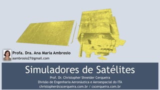 Simuladores de Satélites
Prof. Dr. Christopher Shneider Cerqueira
Divisão de Engenharia Aeronáutica e Aeroespacial do ITA
christopher@cscerqueira.com.br / cscerqueira.com.br9:132
Profa. Dra. Ana Maria Ambrosio
aambrosio27@gmail.com
 